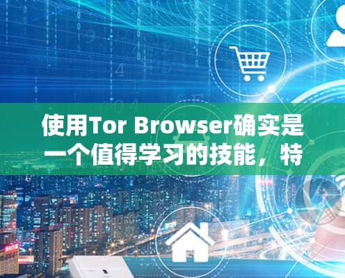 使用Tor Browser确实是一个值得学习的技能，特别是对于重视隐私和安全的用户。以下是对使用Tor Browser的详细步骤和注意事项