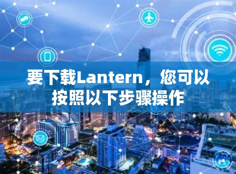 要下载Lantern，您可以按照以下步骤操作