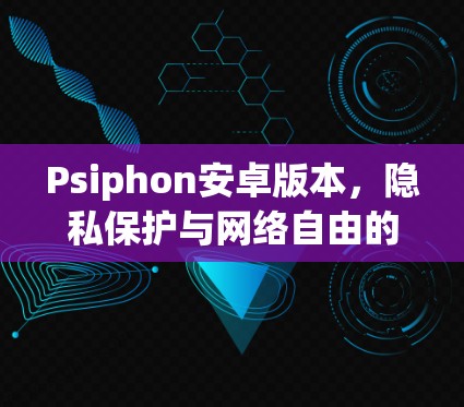 Psiphon安卓版本，隐私保护与网络自由的完美结合