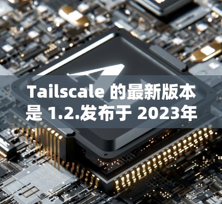 Tailscale 的最新版本是 1.2.发布于 2023年7月。以下是该版本的主要更新和改进