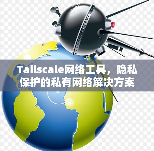 Tailscale网络工具，隐私保护的私有网络解决方案