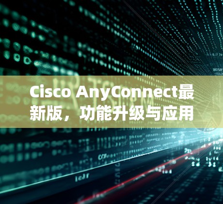Cisco AnyConnect最新版，功能升级与应用场景分析