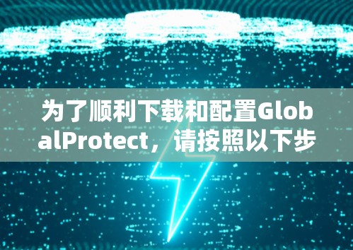 为了顺利下载和配置GlobalProtect，请按照以下步骤操作