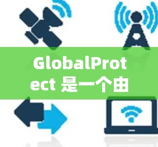 GlobalProtect 是一个由端点安全（ESET）开发的网络安全解决方案，主要用于保护远程访问环境，例如 VPN、云服务和分支机构网络。以下是配置 GlobalProtect 连接的基本步骤