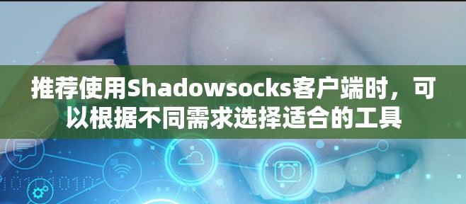 推荐使用Shadowsocks客户端时，可以根据不同需求选择适合的工具