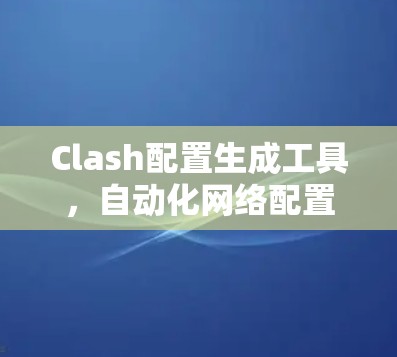 Clash配置生成工具，自动化网络配置的高效解决方案