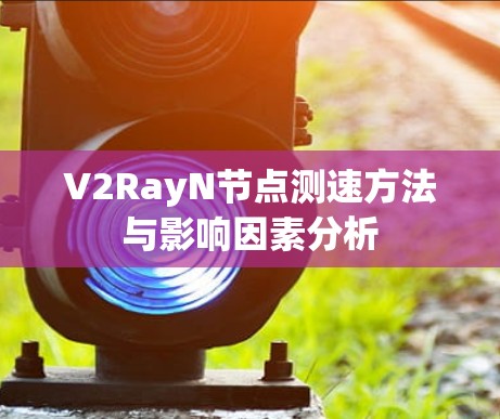 V2RayN节点测速方法与影响因素分析