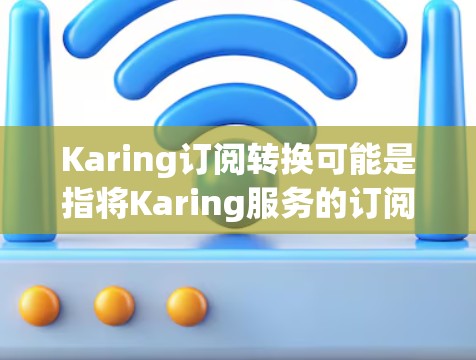 Karing订阅转换可能是指将Karing服务的订阅类型或内容进行调整。如果你需要将现有的订阅转换为另一种订阅类型或内容，请按照以下步骤操作