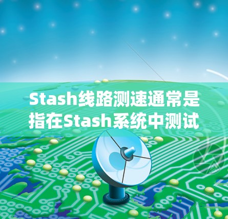 Stash线路测速通常是指在Stash系统中测试数据存取或传输的速度。具体操作方法如下