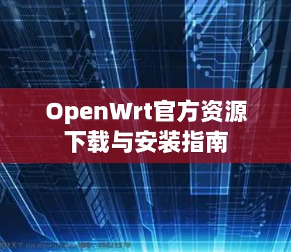 OpenWrt官方资源下载与安装指南