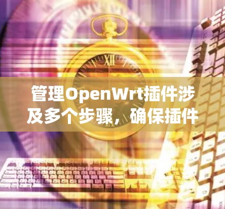 管理OpenWrt插件涉及多个步骤，确保插件正确运行和维护。以下是详细的步骤指南