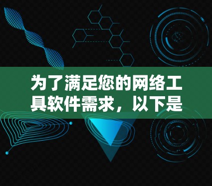 为了满足您的网络工具软件需求，以下是根据您的项目需求整理的工具推荐