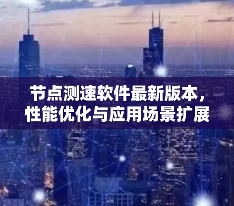 节点测速软件最新版本，性能优化与应用场景扩展