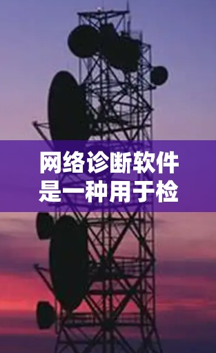 网络诊断软件是一种用于检测、分析和解决网络连接问题的工具，旨在帮助用户快速定位和修复网络故障。以下是网络诊断软件的详细解析