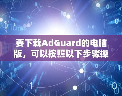 要下载AdGuard的电脑版，可以按照以下步骤操作