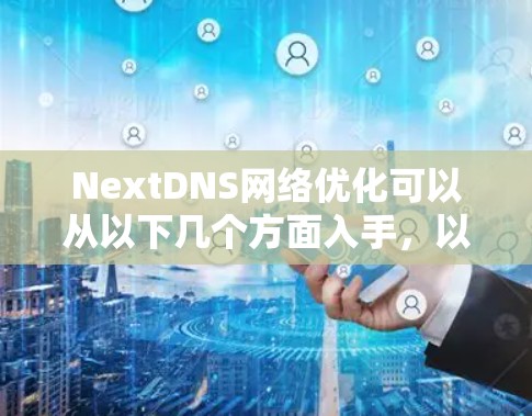 NextDNS网络优化可以从以下几个方面入手，以提升网络性能和稳定性。以下是一些常见的优化方法和建议