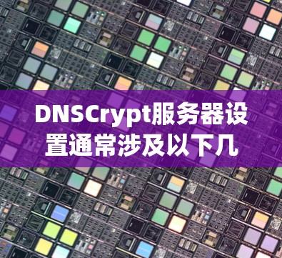 DNSCrypt服务器设置通常涉及以下几个步骤