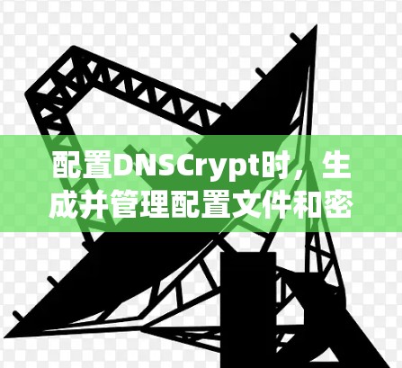 配置DNSCrypt时，生成并管理配置文件和密钥文件是关键步骤。以下是详细的步骤指南