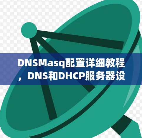 DNSMasq配置详细教程，DNS和DHCP服务器设置指南