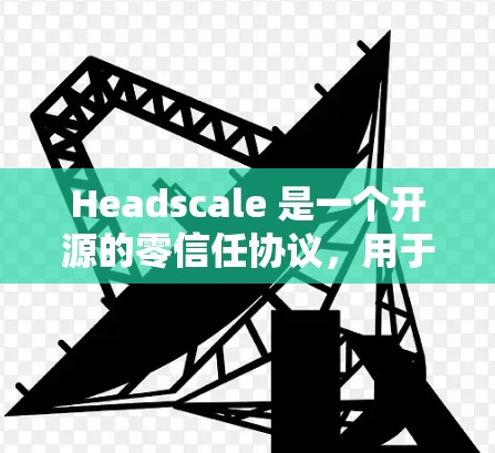 Headscale 是一个开源的零信任协议，用于安全地共享文件和数据。要下载 Headscale，可以按照以下步骤进行