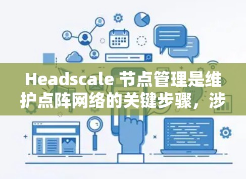 Headscale 节点管理是维护点阵网络的关键步骤，涉及从安装到监控的多个环节。以下是详细的操作指南