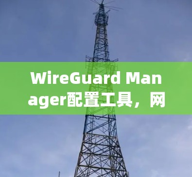 WireGuard Manager配置工具，网络管理与安全的双重保障