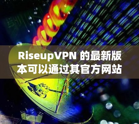RiseupVPN 的最新版本可以通过其官方网站或应用商店获取。以下是获取最新版本的步骤