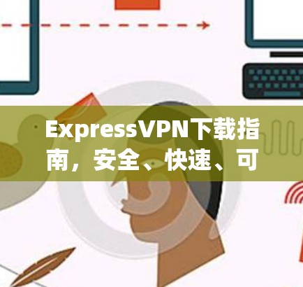 ExpressVPN下载指南，安全、快速、可靠