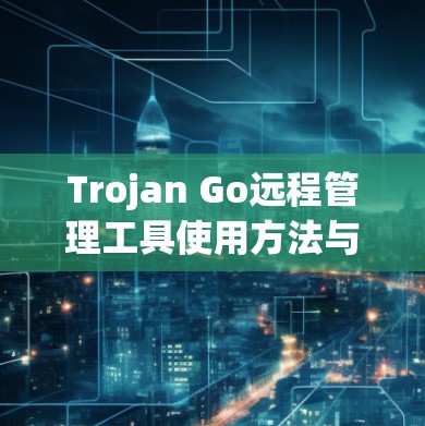Trojan Go远程管理工具使用方法与实用技巧
