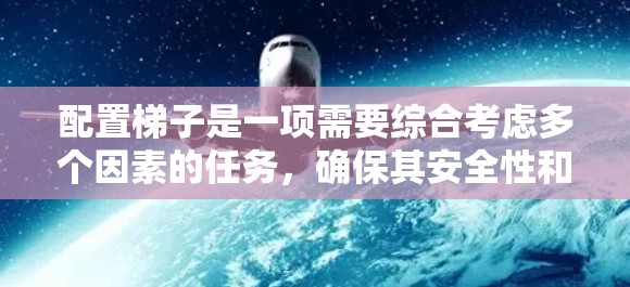 配置梯子是一项需要综合考虑多个因素的任务，确保其安全性和实用性。以下是详细的步骤指南，帮助您正确配置梯子