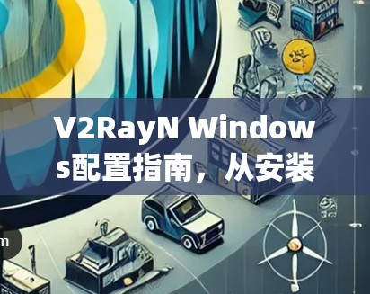 V2RayN Windows配置指南，从安装到优化详细步骤
