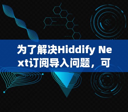 为了解决Hiddify Next订阅导入问题，可以按照以下步骤进行排查和解决