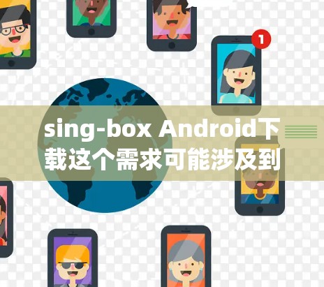 sing-box Android下载这个需求可能涉及到一个特定的应用程序。如果你是想下载名为sing-box的某个应用程序，请确认以下几点