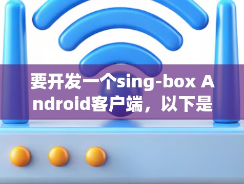 要开发一个sing-box Android客户端，以下是一个详细的步骤指南