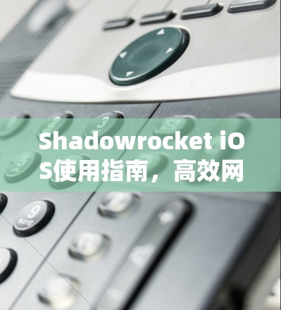 Shadowrocket iOS使用指南，高效网络数据处理与传输解决方案