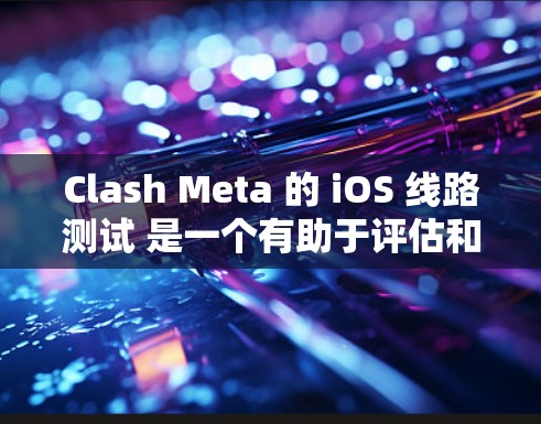 Clash Meta 的 iOS 线路测试 是一个有助于评估和优化网络连接的工具。以下是详细的步骤指南，指导您如何在 iOS 设备上进行线路测试