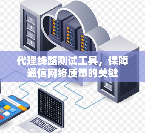 代理线路测试工具，保障通信网络质量的关键