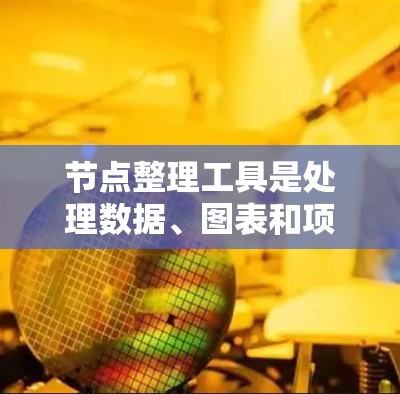 节点整理工具是处理数据、图表和项目任务的多功能工具，适用于不同场景。以下是针对常见工具的功能总结和实际应用建议