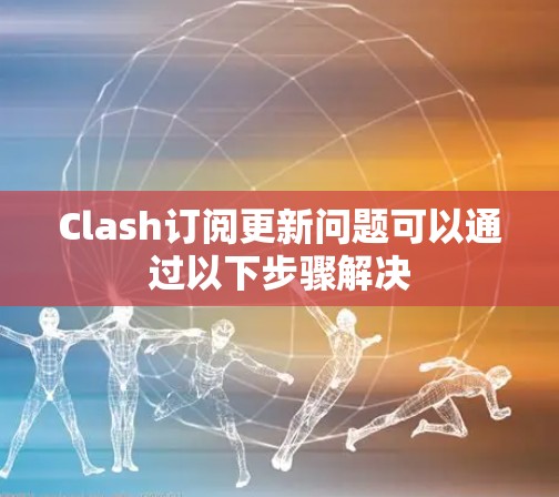 Clash订阅更新问题可以通过以下步骤解决