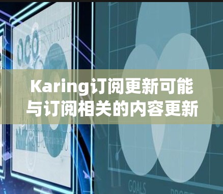 Karing订阅更新可能与订阅相关的内容更新有关。为了更好地解释这一点，以下是一些可能的解释和建议