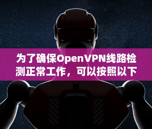 为了确保OpenVPN线路检测正常工作，可以按照以下步骤进行检查和优化