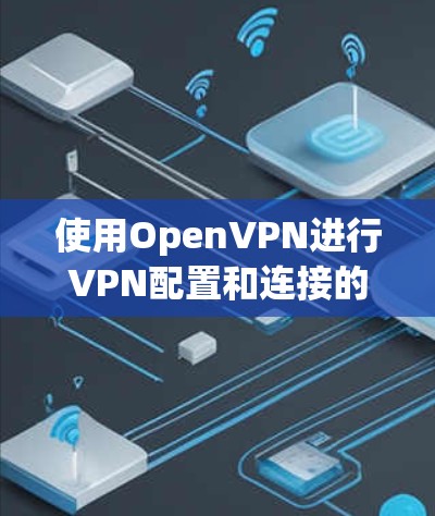使用OpenVPN进行VPN配置和连接的步骤如下