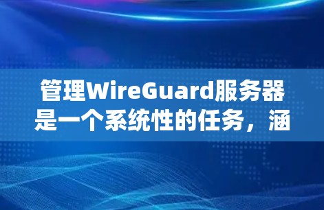 管理WireGuard服务器是一个系统性的任务，涵盖了从安装到故障排除的多个步骤。以下是对该任务的分步指南，帮助您顺利完成服务器的配置和管理