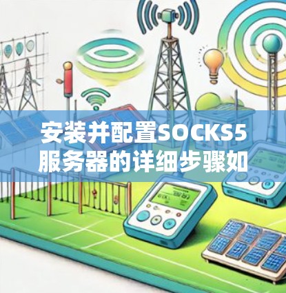 安装并配置SOCKS5服务器的详细步骤如下