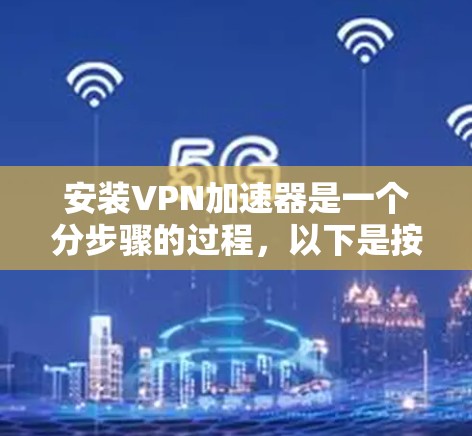 安装VPN加速器是一个分步骤的过程，以下是按照逻辑顺序整理的详细指南