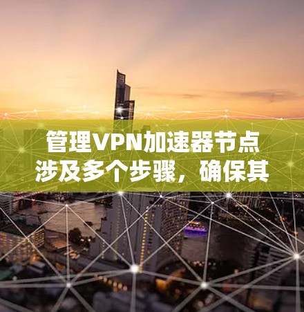 管理VPN加速器节点涉及多个步骤，确保其高效稳定运行。以下是分步骤的指南