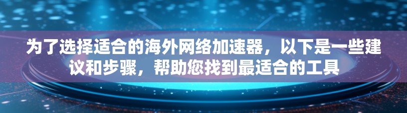 为了选择适合的海外网络加速器，以下是一些建议和步骤，帮助您找到最适合的工具