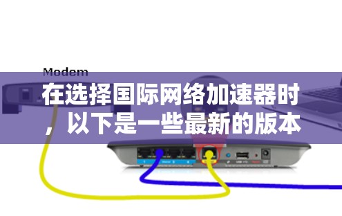 在选择国际网络加速器时，以下是一些最新的版本和工具，可以帮助你优化网络性能