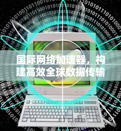 国际网络加速器，构建高效全球数据传输通道
