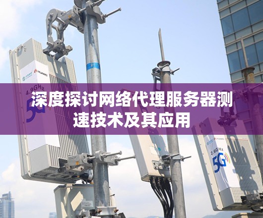 深度探讨网络代理服务器测速技术及其应用 深度探讨网络代理服务器测速技术及其应用